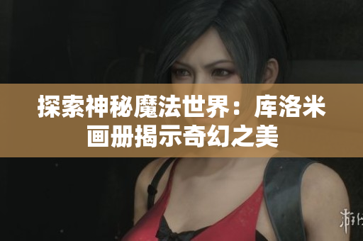 探索神秘魔法世界：库洛米画册揭示奇幻之美