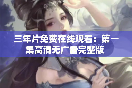 三年片免费在线观看：第一集高清无广告完整版 