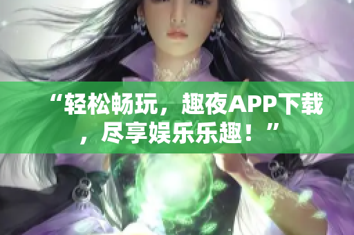 “轻松畅玩，趣夜APP下载，尽享娱乐乐趣！”