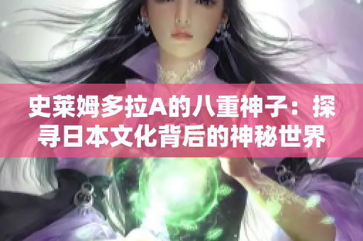 史莱姆多拉A的八重神子：探寻日本文化背后的神秘世界
