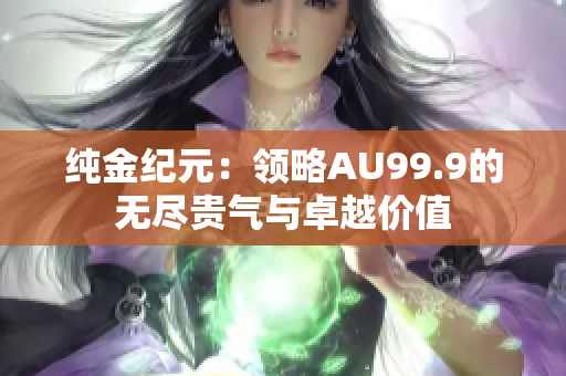 纯金纪元：领略AU99.9的无尽贵气与卓越价值