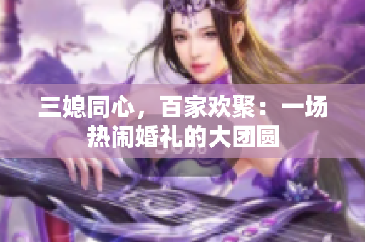 三媳同心，百家欢聚：一场热闹婚礼的大团圆