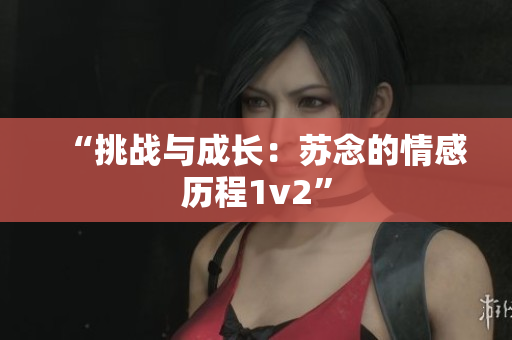 “挑战与成长：苏念的情感历程1v2”