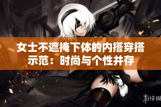 女士不遮掩下体的内搭穿搭示范：时尚与个性并存