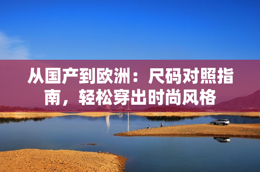 从国产到欧洲：尺码对照指南，轻松穿出时尚风格