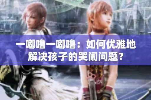 一嘟噜一嘟噜：如何优雅地解决孩子的哭闹问题？