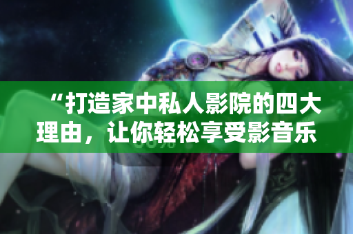 “打造家中私人影院的四大理由，让你轻松享受影音乐趣！”