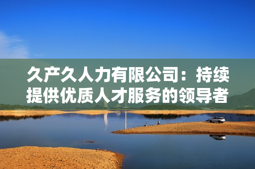 久产久人力有限公司：持续提供优质人才服务的领导者