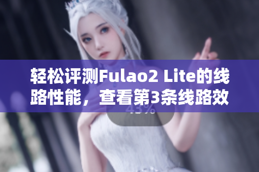轻松评测Fulao2 Lite的线路性能，查看第3条线路效果