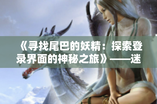 《寻找尾巴的妖精：探索登录界面的神秘之旅》——迷失尾巴的精灵在入口迎接你！