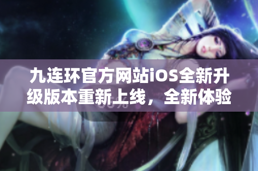 九连环官方网站iOS全新升级版本重新上线，全新体验等你来探索
