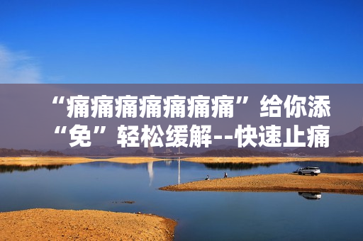 “痛痛痛痛痛痛痛”给你添“免”轻松缓解--快速止痛技巧助你告别疼痛