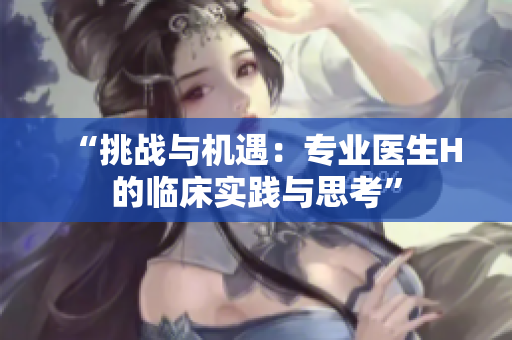 “挑战与机遇：专业医生H的临床实践与思考”