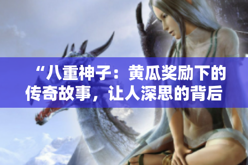 “八重神子：黄瓜奖励下的传奇故事，让人深思的背后真相”