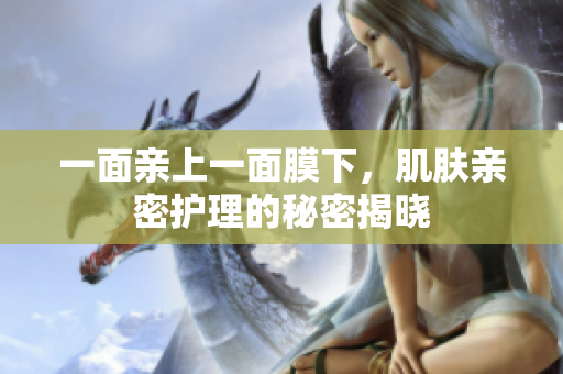 一面亲上一面膜下，肌肤亲密护理的秘密揭晓