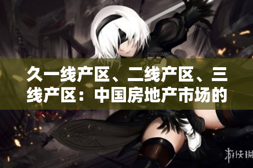 久一线产区、二线产区、三线产区：中国房地产市场的区域分级与发展趋势