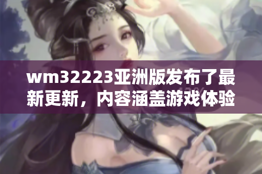 wm32223亚洲版发布了最新更新，内容涵盖游戏体验、功能优化及新内容介绍