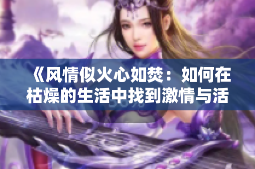 《风情似火心如焚：如何在枯燥的生活中找到激情与活力？》