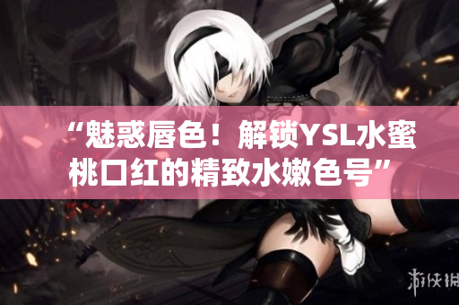 “魅惑唇色！解锁YSL水蜜桃口红的精致水嫩色号”