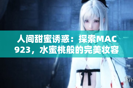 人间甜蜜诱惑：探索MAC923，水蜜桃般的完美妆容