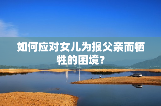 如何应对女儿为报父亲而牺牲的困境？