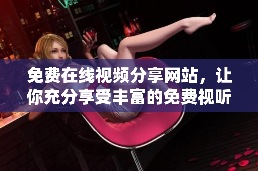 免费在线视频分享网站，让你充分享受丰富的免费视听资源
