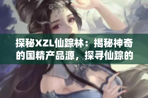 探秘XZL仙踪林：揭秘神奇的国精产品源，探寻仙踪的奥秘