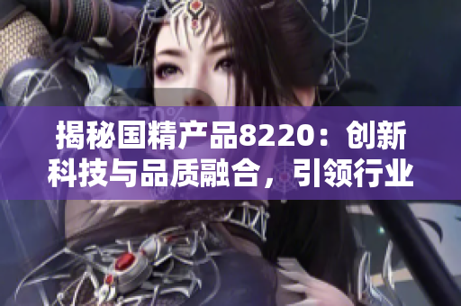 揭秘国精产品8220：创新科技与品质融合，引领行业新潮流