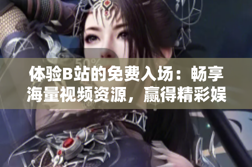 体验B站的免费入场：畅享海量视频资源，赢得精彩娱乐体验