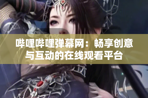 哔哩哔哩弹幕网：畅享创意与互动的在线观看平台