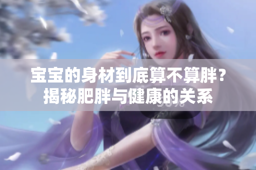 宝宝的身材到底算不算胖？揭秘肥胖与健康的关系