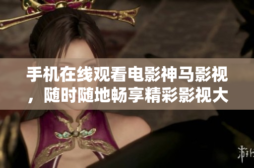 手机在线观看电影神马影视，随时随地畅享精彩影视大片