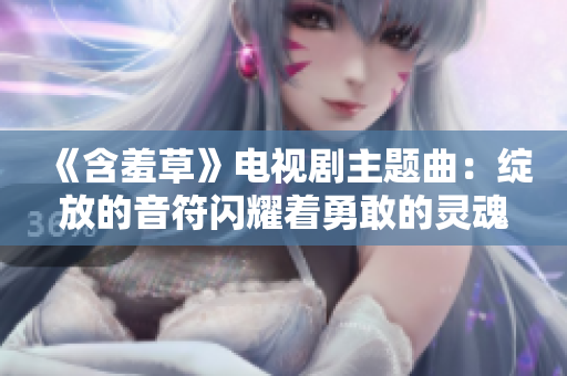 《含羞草》电视剧主题曲：绽放的音符闪耀着勇敢的灵魂