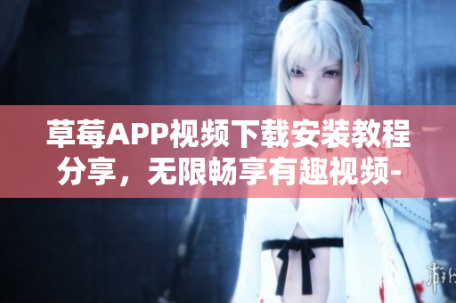 草莓APP视频下载安装教程分享，无限畅享有趣视频-丝瓜安卓苏州