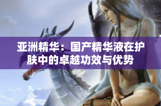 亚洲精华：国产精华液在护肤中的卓越功效与优势