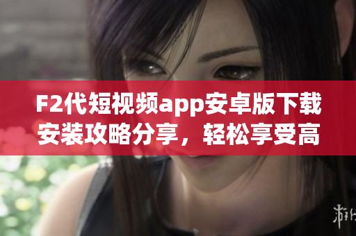 F2代短视频app安卓版下载安装攻略分享，轻松享受高清视频创作体验