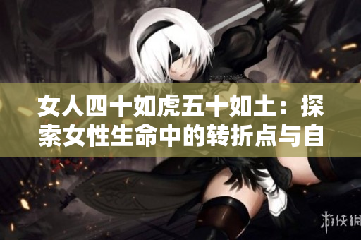 女人四十如虎五十如土：探索女性生命中的转折点与自我重塑