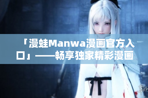 「漫蛙Manwa漫画官方入口」——畅享独家精彩漫画世界