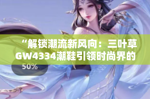 “解锁潮流新风向：三叶草GW4334潮鞋引领时尚界的热潮”
