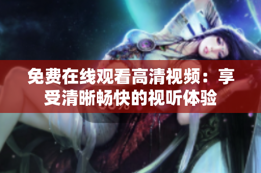 免费在线观看高清视频：享受清晰畅快的视听体验