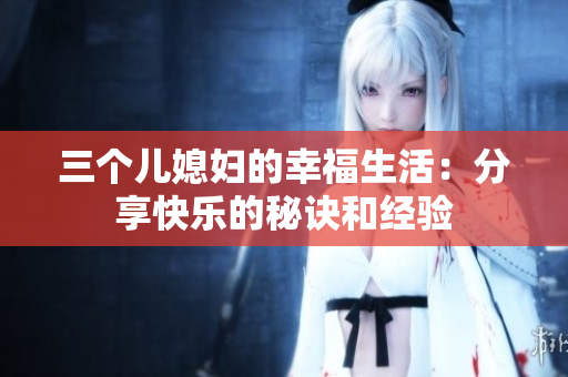 三个儿媳妇的幸福生活：分享快乐的秘诀和经验