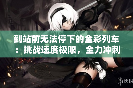 到站前无法停下的全彩列车：挑战速度极限，全力冲刺前方