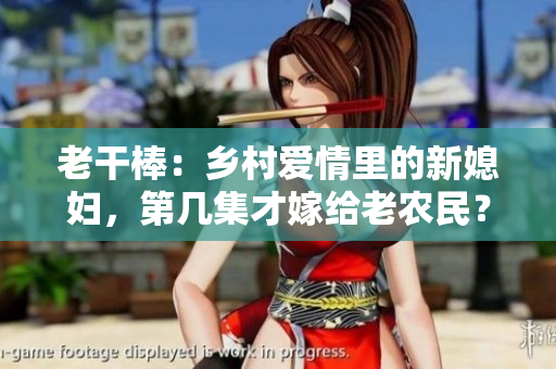 老干棒：乡村爱情里的新媳妇，第几集才嫁给老农民？