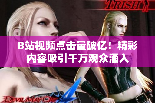 B站视频点击量破亿！精彩内容吸引千万观众涌入