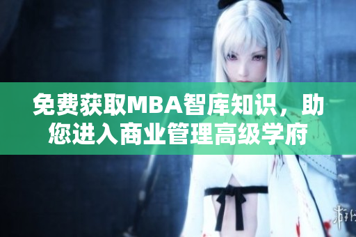 免费获取MBA智库知识，助您进入商业管理高级学府