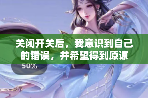 关闭开关后，我意识到自己的错误，并希望得到原谅