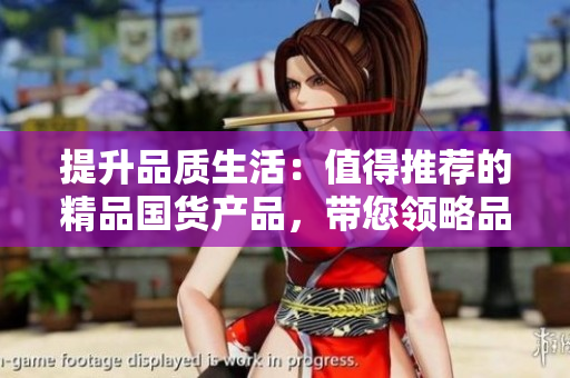 提升品质生活：值得推荐的精品国货产品，带您领略品质生活的精彩
