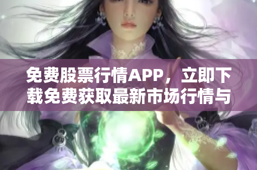 免费股票行情APP，立即下载免费获取最新市场行情与实时数据！