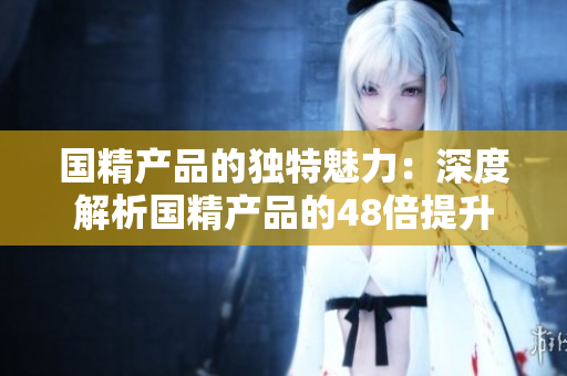 国精产品的独特魅力：深度解析国精产品的48倍提升