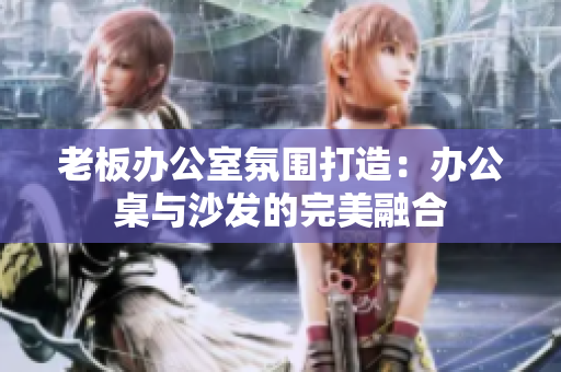 老板办公室氛围打造：办公桌与沙发的完美融合